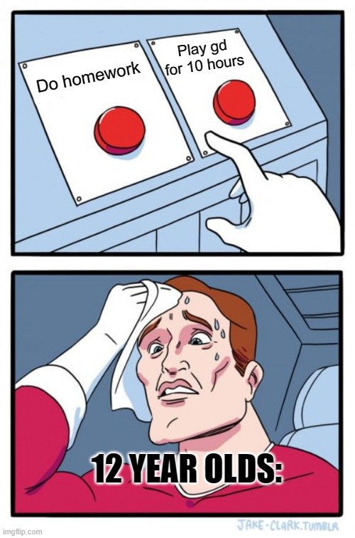 Two Buttons Meme | Play gd for 10 hours; Do homework; 12 YEAR OLDS: | image tagged in memes,two buttons | made w/ Imgflip meme maker