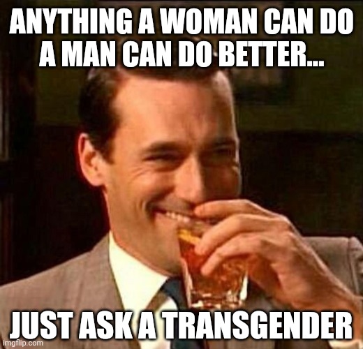 Sorry ladies. | ANYTHING A WOMAN CAN DO
A MAN CAN DO BETTER... JUST ASK A TRANSGENDER | image tagged in laughing don draper | made w/ Imgflip meme maker