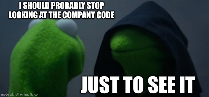 Evil Kermit Meme | I SHOULD PROBABLY STOP LOOKING AT THE COMPANY CODE; JUST TO SEE IT | image tagged in memes,evil kermit,ai meme | made w/ Imgflip meme maker