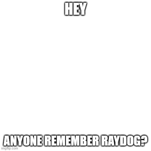 dude just like left the earth | HEY; ANYONE REMEMBER RAYDOG? | image tagged in memes,blank transparent square | made w/ Imgflip meme maker