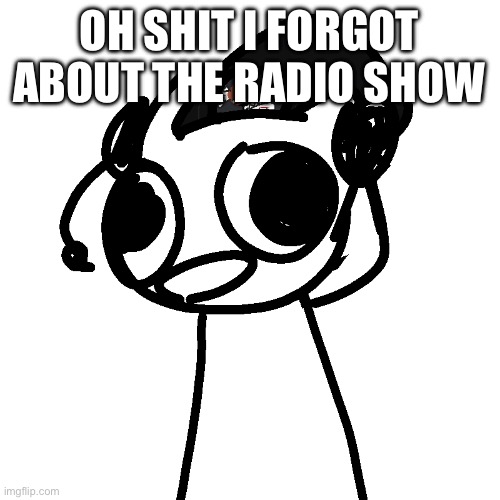 sorry lmao | OH SHIT I FORGOT ABOUT THE RADIO SHOW | image tagged in randumb radio show | made w/ Imgflip meme maker