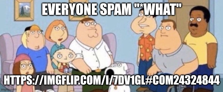 Damn bro you got the whole squad laughing | EVERYONE SPAM "*WHAT"; HTTPS://IMGFLIP.COM/I/7DV1GL#COM24324844 | image tagged in damn bro you got the whole squad laughing | made w/ Imgflip meme maker