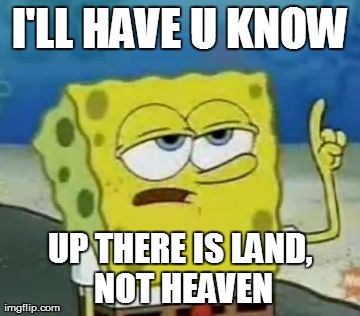 I'll Have You Know Spongebob | I'LL HAVE U KNOW UP THERE IS LAND, NOT HEAVEN | image tagged in memes,ill have you know spongebob | made w/ Imgflip meme maker