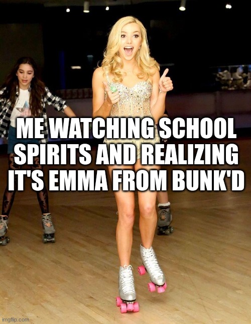 school spirits  IT SO GOOD YOU SHOULD WATCH | ME WATCHING SCHOOL SPIRITS AND REALIZING IT'S EMMA FROM BUNK'D | image tagged in peyton list,funny memes,school | made w/ Imgflip meme maker