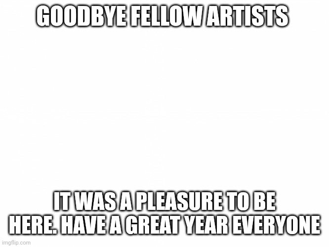 Goodbye. I'll be back one day | GOODBYE FELLOW ARTISTS; IT WAS A PLEASURE TO BE HERE. HAVE A GREAT YEAR EVERYONE | image tagged in image upload template - harper_jay | made w/ Imgflip meme maker