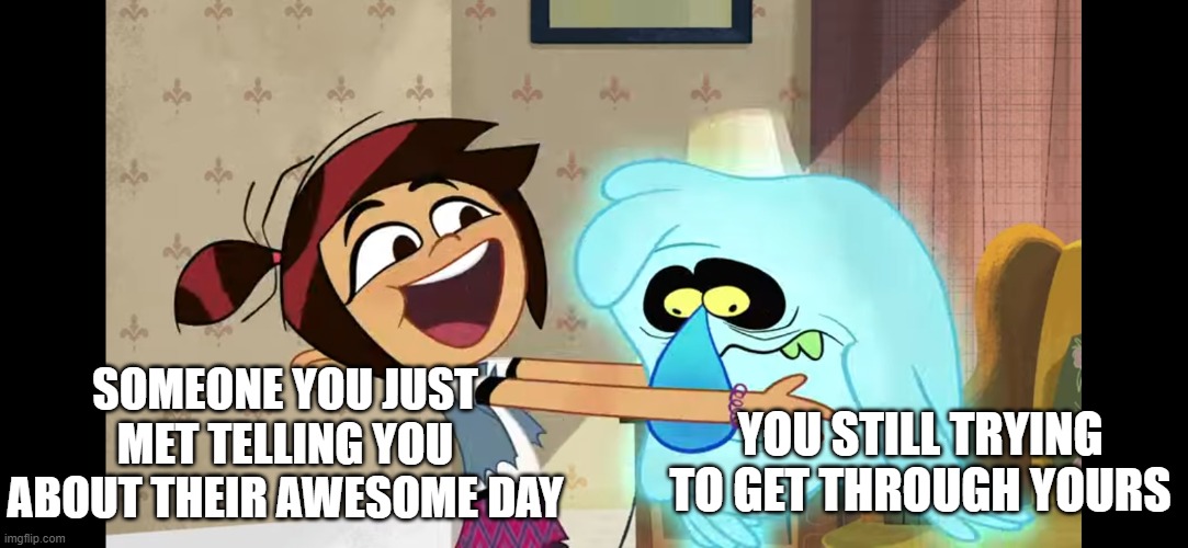 What a day | SOMEONE YOU JUST MET TELLING YOU ABOUT THEIR AWESOME DAY; YOU STILL TRYING TO GET THROUGH YOURS | image tagged in that one friend | made w/ Imgflip meme maker