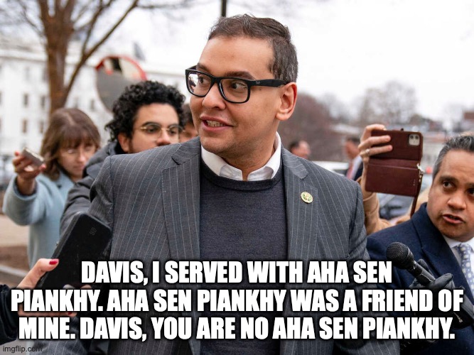 DAVIS, I SERVED WITH AHA SEN PIANKHY. AHA SEN PIANKHY WAS A FRIEND OF MINE. DAVIS, YOU ARE NO AHA SEN PIANKHY. | made w/ Imgflip meme maker