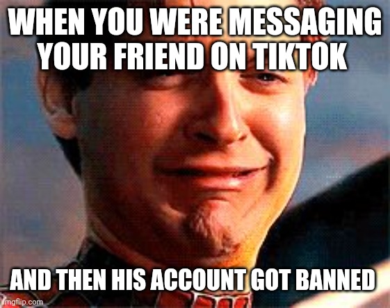 Tobey Maguire crying | WHEN YOU WERE MESSAGING YOUR FRIEND ON TIKTOK; AND THEN HIS ACCOUNT GOT BANNED | image tagged in tobey maguire crying | made w/ Imgflip meme maker