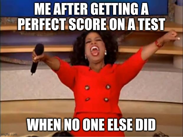 Oprah You Get A Meme | ME AFTER GETTING A PERFECT SCORE ON A TEST; WHEN NO ONE ELSE DID | image tagged in memes,oprah you get a | made w/ Imgflip meme maker