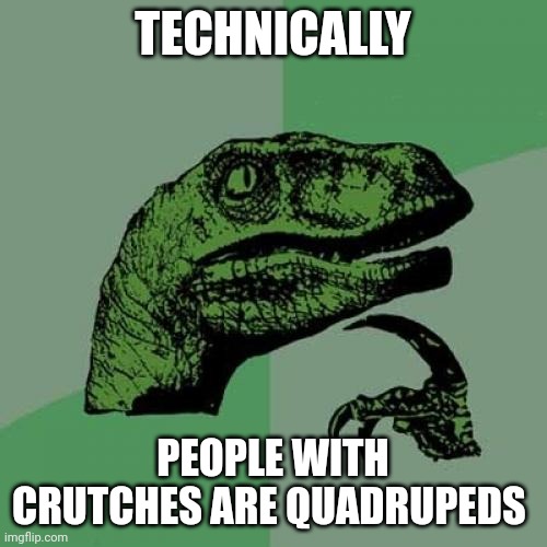 People who have crutches are quadrupeds | TECHNICALLY; PEOPLE WITH CRUTCHES ARE QUADRUPEDS | image tagged in memes,philosoraptor | made w/ Imgflip meme maker