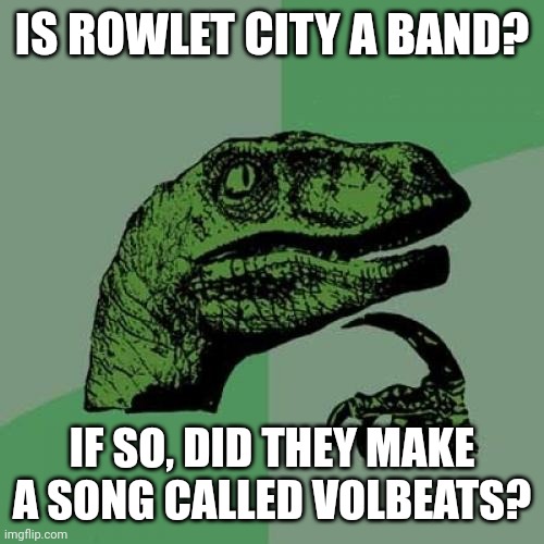 Stuck in my head | IS ROWLET CITY A BAND? IF SO, DID THEY MAKE A SONG CALLED VOLBEATS? | image tagged in memes,philosoraptor | made w/ Imgflip meme maker