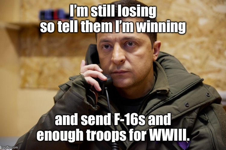 It’s coming with Russia & China | I’m still losing so tell them I’m winning; and send F-16s and enough troops for WWIII. | image tagged in zelinskyy phone,lies,losing,wwiii,f-16,american troops | made w/ Imgflip meme maker