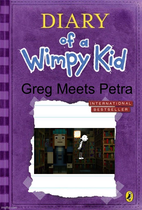 Greg Meets Petra | Greg Meets Petra | image tagged in diary of a wimpy kid cover template,diary of a wimpy kid,minecraft story mode,minecraft,minecraft memes | made w/ Imgflip meme maker