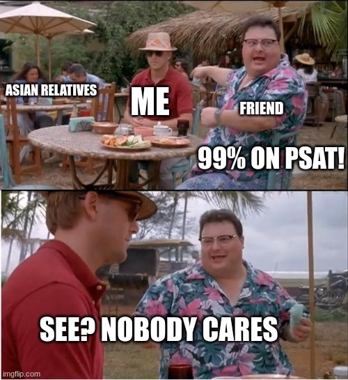 See Nobody Cares | ASIAN RELATIVES; ME; FRIEND; 99% ON PSAT! SEE? NOBODY CARES | image tagged in memes,see nobody cares | made w/ Imgflip meme maker