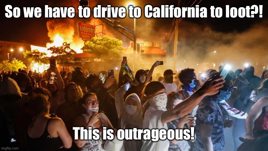 RiotersNoDistancing | So we have to drive to California to loot?! This is outrageous! | image tagged in riotersnodistancing | made w/ Imgflip meme maker