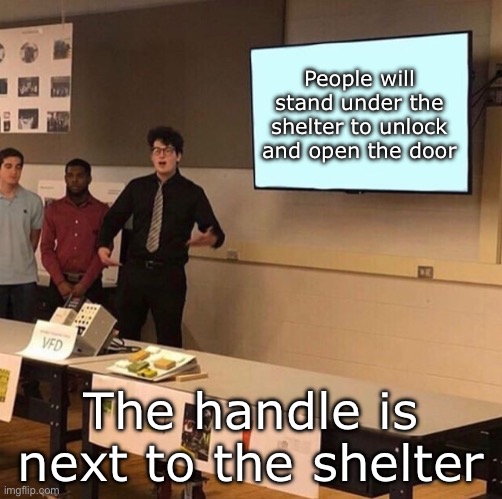 Hear me out... | People will stand under the shelter to unlock and open the door The handle is next to the shelter | image tagged in hear me out | made w/ Imgflip meme maker