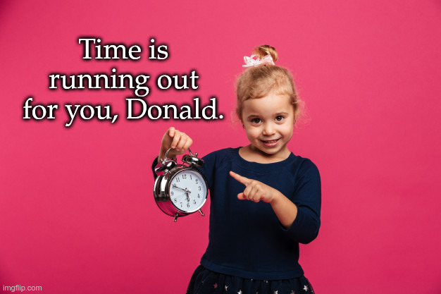 Time is running out for you, Donald. | Time is running out for you, Donald. | image tagged in trump,donald trump,time is running out,indictments,convictions | made w/ Imgflip meme maker