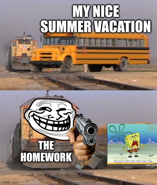 A train hitting a school bus | MY NICE SUMMER VACATION; THE HOMEWORK | image tagged in a train hitting a school bus | made w/ Imgflip meme maker