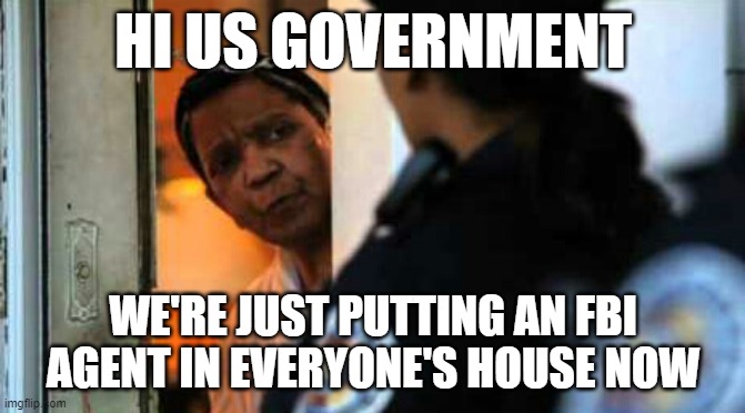 Police officer at door | HI US GOVERNMENT; WE'RE JUST PUTTING AN FBI AGENT IN EVERYONE'S HOUSE NOW | image tagged in police officer at door | made w/ Imgflip meme maker