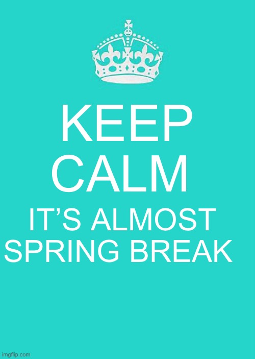 Keep Calm It’s almost spring break | KEEP CALM; IT’S ALMOST SPRING BREAK | image tagged in memes,keep calm and carry on aqua | made w/ Imgflip meme maker