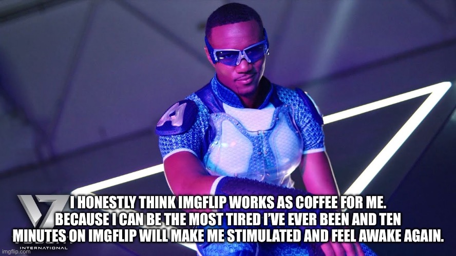 In other words: I’m addicted to this place. | I HONESTLY THINK IMGFLIP WORKS AS COFFEE FOR ME. BECAUSE I CAN BE THE MOST TIRED I’VE EVER BEEN AND TEN MINUTES ON IMGFLIP WILL MAKE ME STIMULATED AND FEEL AWAKE AGAIN. | made w/ Imgflip meme maker