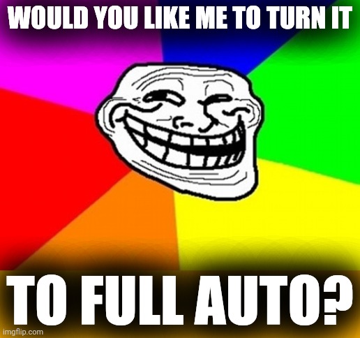 Troll Face Colored Meme | WOULD YOU LIKE ME TO TURN IT TO FULL AUTO? | image tagged in memes,troll face colored | made w/ Imgflip meme maker