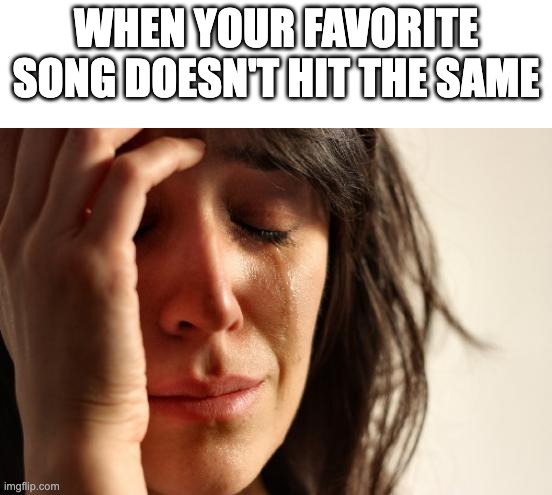 Music | WHEN YOUR FAVORITE SONG DOESN'T HIT THE SAME | image tagged in memes,first world problems,music | made w/ Imgflip meme maker