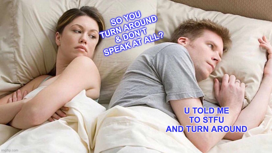 I bet she already know he thinking bout other hoes ? | SO YOU TURN AROUND & DON’T SPEAK AT ALL? U TOLD ME TO STFU AND TURN AROUND | image tagged in memes,i bet he's thinking about other women | made w/ Imgflip meme maker