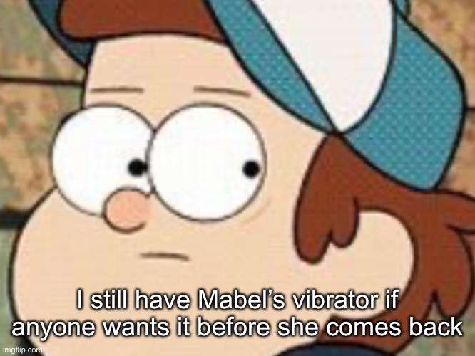 Dipper pines | I still have Mabel’s vibrator if anyone wants it before she comes back | image tagged in dipper pines | made w/ Imgflip meme maker