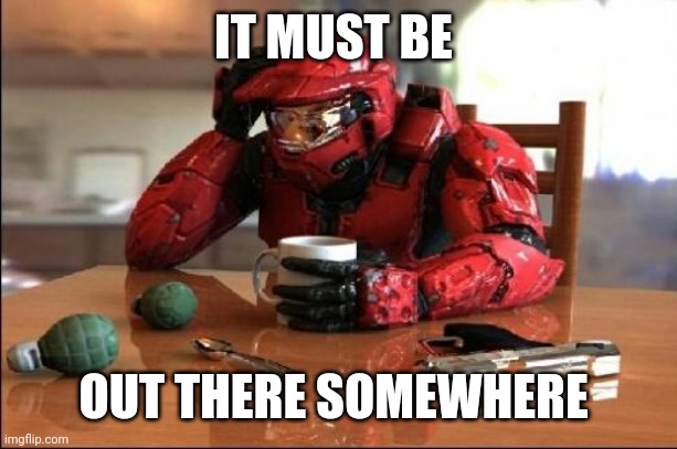 Halo | IT MUST BE OUT THERE SOMEWHERE | image tagged in halo | made w/ Imgflip meme maker