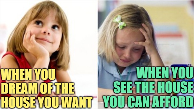 Dream House vs. Affordable House | WHEN YOU SEE THE HOUSE YOU CAN AFFORD; WHEN YOU DREAM OF THE HOUSE YOU WANT | image tagged in dreaming crying writing girl,real estate,adult humor,adult swim,funny memes,so true | made w/ Imgflip meme maker