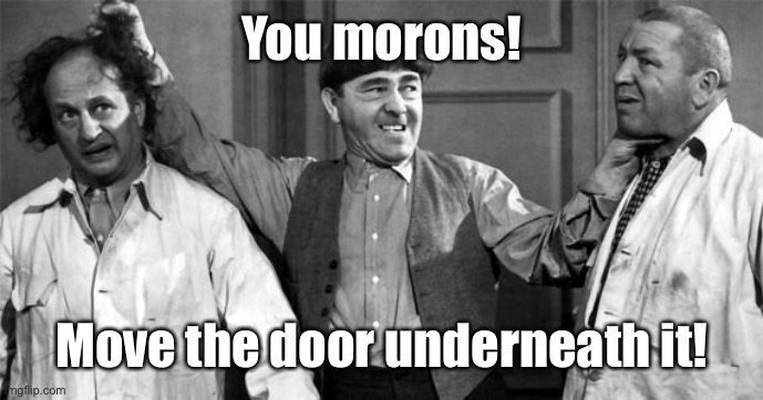 Three Stooges | You morons! Move the door underneath it! | image tagged in three stooges | made w/ Imgflip meme maker