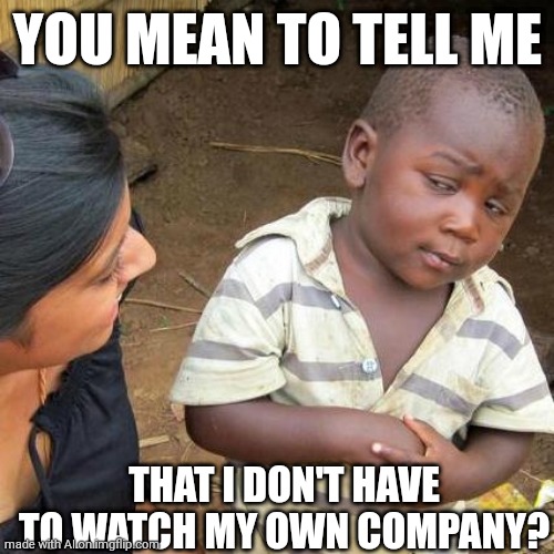 Third World Skeptical Kid | YOU MEAN TO TELL ME; THAT I DON'T HAVE TO WATCH MY OWN COMPANY? | image tagged in memes,third world skeptical kid,ai meme | made w/ Imgflip meme maker