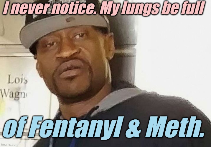 Fentanyl floyd | I never notice. My lungs be full of Fentanyl & Meth. | image tagged in fentanyl floyd | made w/ Imgflip meme maker