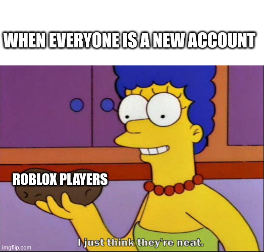 You're a Roblox account with me | WHEN EVERYONE IS A NEW ACCOUNT; ROBLOX PLAYERS | image tagged in i just think they're neat,memes | made w/ Imgflip meme maker