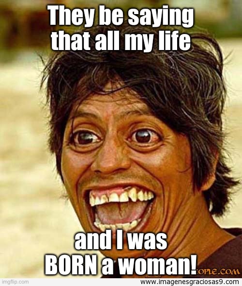 UGLY WOMAN | They be saying that all my life and I was BORN a woman! | image tagged in ugly woman | made w/ Imgflip meme maker