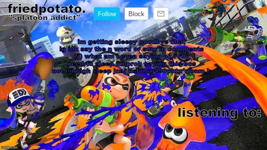 read it in the desc | im getting sleepy goodbye chat ig idk say the n word or sum in comments (/j) what am i even saying ok i rlly need to sleep im prob saying this bcs not enough sleep jnaj dsfubrg490pkt;r'rfbnm,l; | image tagged in friedpotato's announcement temp splatoon ver | made w/ Imgflip meme maker