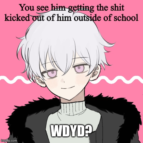 Romance Allowed, No joining in, read tags for rest of rules | You see him getting the shit kicked out of him outside of school; WDYD? | image tagged in dont eat him,no op | made w/ Imgflip meme maker
