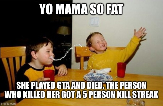 Yo Mamas So Fat Meme | YO MAMA SO FAT; SHE PLAYED GTA AND DIED. THE PERSON WHO KILLED HER GOT A 5 PERSON KILL STREAK | image tagged in memes,yo mamas so fat | made w/ Imgflip meme maker