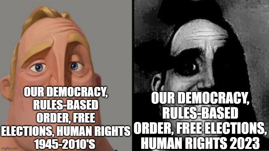Traumatized Mr. Incredible | OUR DEMOCRACY, RULES-BASED ORDER, FREE ELECTIONS, HUMAN RIGHTS
1945-2010'S; OUR DEMOCRACY, RULES-BASED ORDER, FREE ELECTIONS, HUMAN RIGHTS 2023 | image tagged in traumatized mr incredible | made w/ Imgflip meme maker