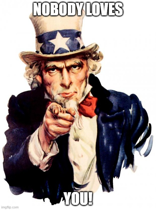 Uncle Sam Meme | NOBODY LOVES; YOU! | image tagged in memes,uncle sam | made w/ Imgflip meme maker