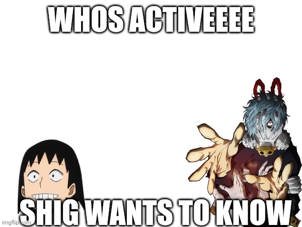 Please | WHOS ACTIVEEEE; SHIG WANTS TO KNOW | made w/ Imgflip meme maker