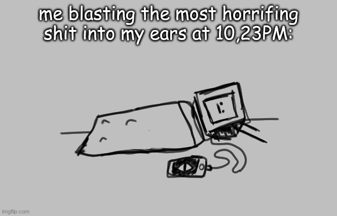 me blasting the most horrifing shit into my ears at 10,23PM: | made w/ Imgflip meme maker