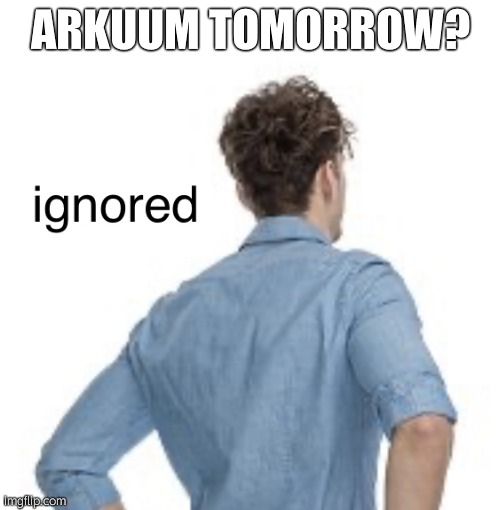 ignored | ARKUUM TOMORROW? | image tagged in ignored | made w/ Imgflip meme maker