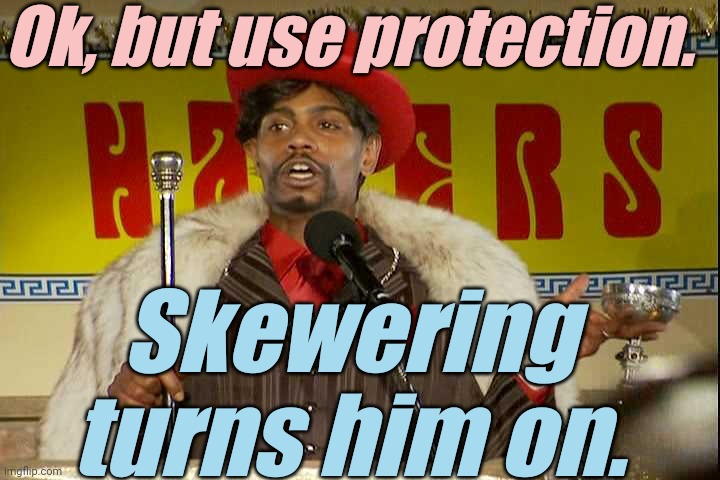 "As I sip my soda, that I'm sure somebody spit in..."" | Ok, but use protection. Skewering turns him on. | image tagged in as i sip my soda that i'm sure somebody spit in | made w/ Imgflip meme maker