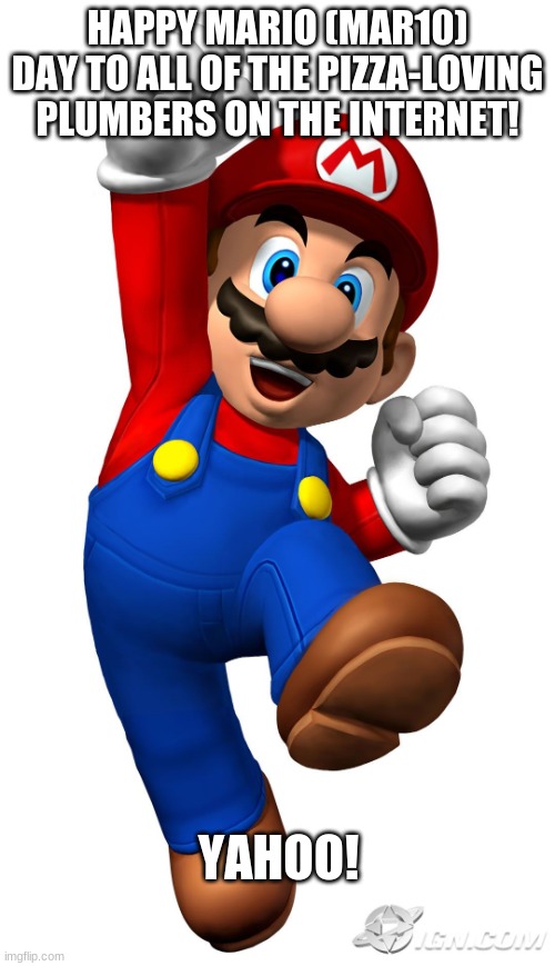 It's-a me, Mario! |  HAPPY MARIO (MAR10) DAY TO ALL OF THE PIZZA-LOVING PLUMBERS ON THE INTERNET! YAHOO! | image tagged in super mario,mario,super mario bros,holiday | made w/ Imgflip meme maker
