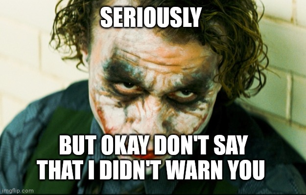 Seriously insurance | SERIOUSLY BUT OKAY DON'T SAY THAT I DIDN'T WARN YOU | image tagged in seriously insurance | made w/ Imgflip meme maker