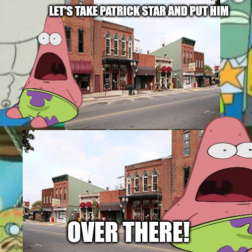No this is not ok | LET'S TAKE PATRICK STAR AND PUT HIM OVER THERE! | image tagged in put it somewhere else patrick,now the,town moves,patrick star | made w/ Imgflip meme maker
