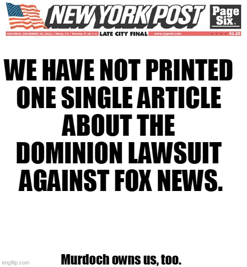 WE HAVE NOT PRINTED 
ONE SINGLE ARTICLE 

ABOUT THE 
DOMINION LAWSUIT 
AGAINST FOX NEWS. Murdoch owns us, too. | image tagged in dominion,lawsuit,censorship,new york post,rupert murdoch,silence | made w/ Imgflip meme maker