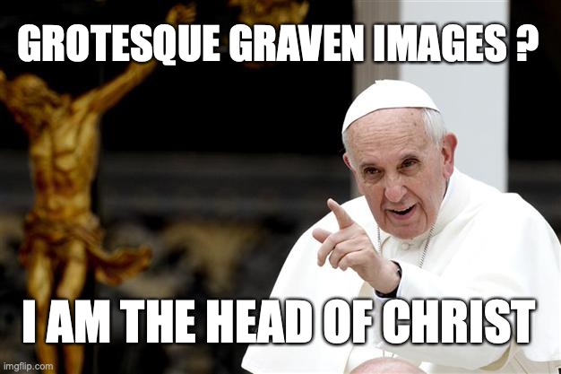 angry pope francis | GROTESQUE GRAVEN IMAGES ? I AM THE HEAD OF CHRIST | image tagged in angry pope francis | made w/ Imgflip meme maker